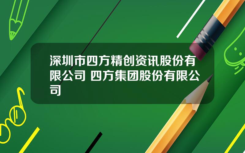 深圳市四方精创资讯股份有限公司 四方集团股份有限公司